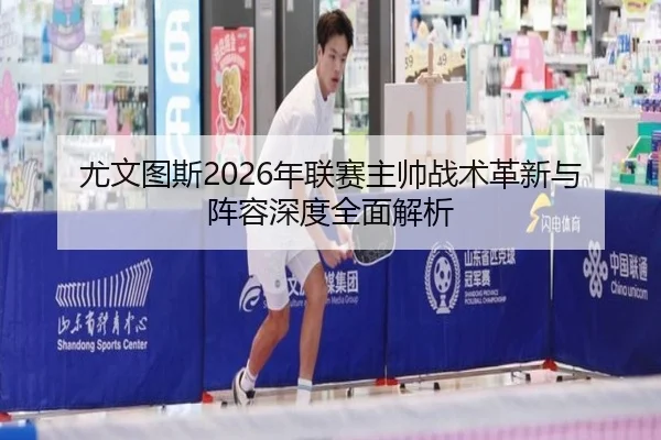 尤文图斯2026年联赛主帅战术革新与阵容深度全面解析 | JIUZHOU